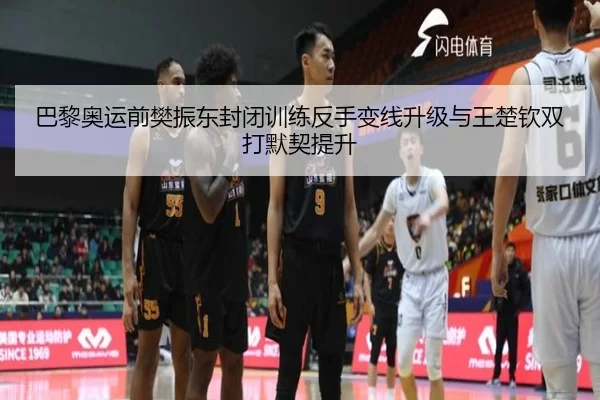 巴黎奥运前樊振东封闭训练反手变线升级与王楚钦双打默契提升